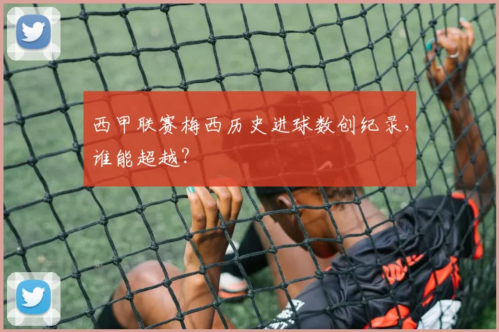 西甲联赛梅西历史进球数创纪录,谁能超越?