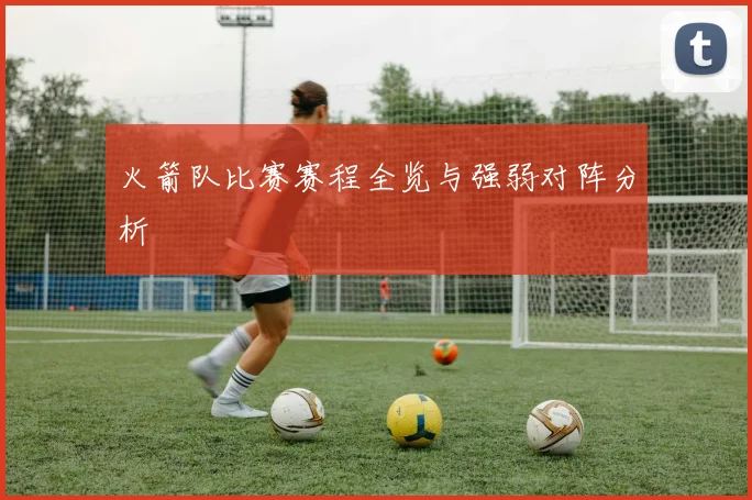 火箭队比赛赛程全览与强弱对阵分析