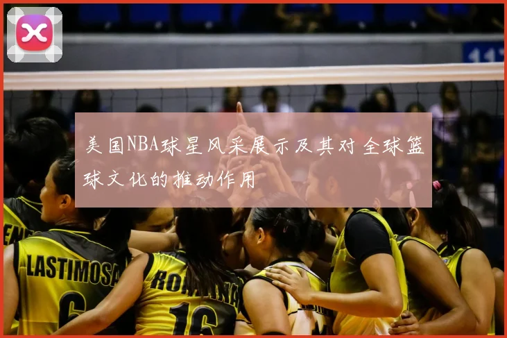 美国NBA球星风采展示及其对全球篮球文化的推动作用