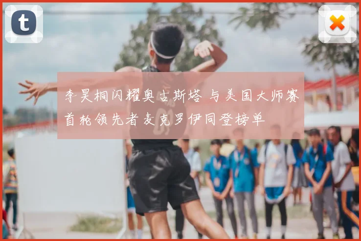 李昊桐闪耀奥古斯塔 与美国大师赛首轮领先者麦克罗伊同登榜单